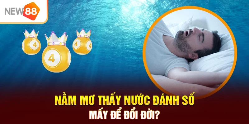 Nằm mơ thấy nước đánh số mấy để đổi đời?