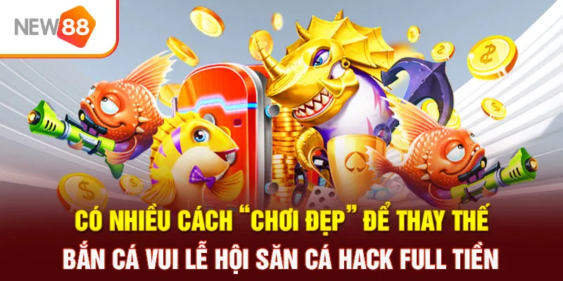 Có nhiều cách "chơi đẹp" để thay thế bắn cá vui lễ hội săn cá hack full tiền