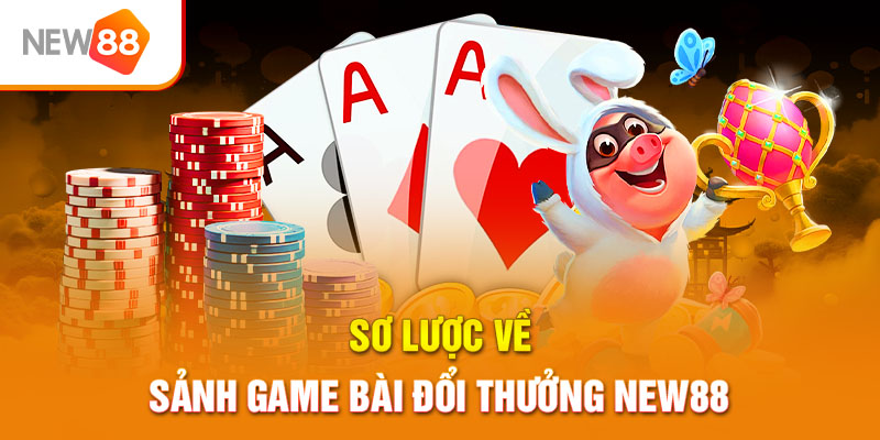 Sơ lược về sảnh game bài đổi thưởng NEW88